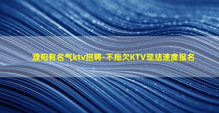 濮阳有名气ktv招聘-不拖欠KTV现结速度报名